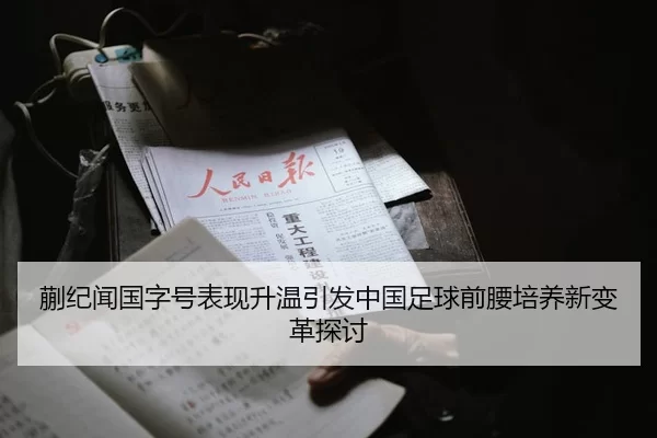 蒯纪闻国字号表现升温引发中国足球前腰培养新变革探讨