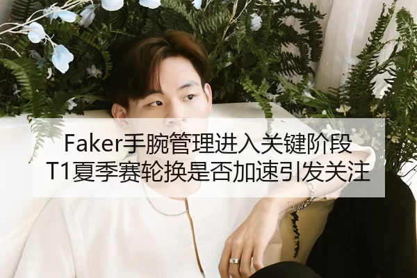 Faker手腕管理进入关键阶段T1夏季赛轮换是否加速引发关注