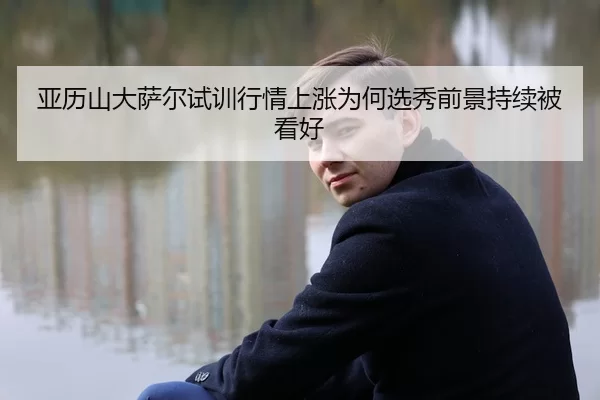 亚历山大萨尔试训行情上涨为何选秀前景持续被看好