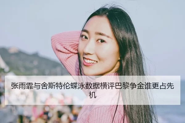 张雨霏与舍斯特伦蝶泳数据横评巴黎争金谁更占先机