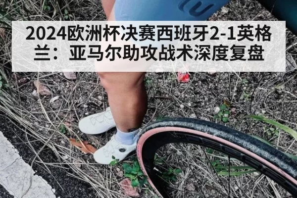 2024欧洲杯决赛西班牙2-1英格兰：亚马尔助攻战术深度复盘