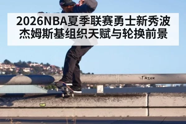 2026NBA夏季联赛勇士新秀波杰姆斯基组织天赋与轮换前景