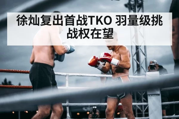 徐灿复出首战TKO 羽量级挑战权在望