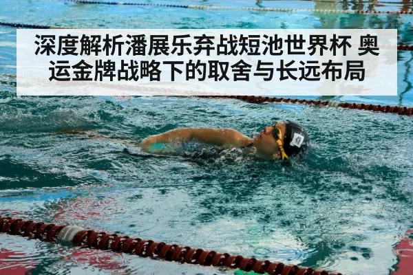 深度解析潘展乐弃战短池世界杯 奥运金牌战略下的取舍与长远布局