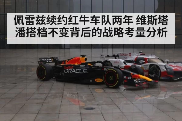 佩雷兹续约红牛车队两年 维斯塔潘搭档不变背后的战略考量分析