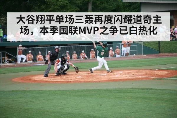大谷翔平单场三轰再度闪耀道奇主场，本季国联MVP之争已白热化