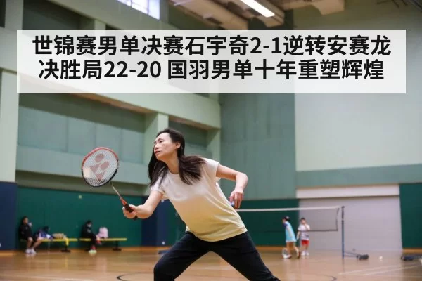 世锦赛男单决赛石宇奇2-1逆转安赛龙 决胜局22-20 国羽男单十年重塑辉煌