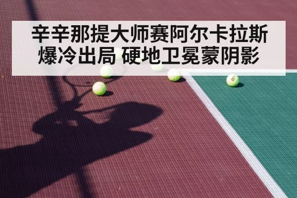辛辛那提大师赛阿尔卡拉斯爆冷出局 硬地卫冕蒙阴影